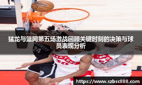 CMP体育猛龙与篮网第五场激战回顾关键时刻的决策与球员表现分析