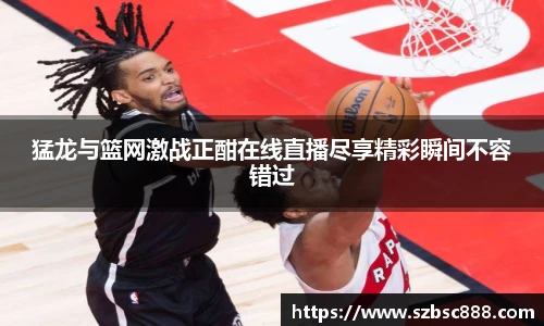 CMP体育猛龙与篮网激战正酣在线直播尽享精彩瞬间不容错过